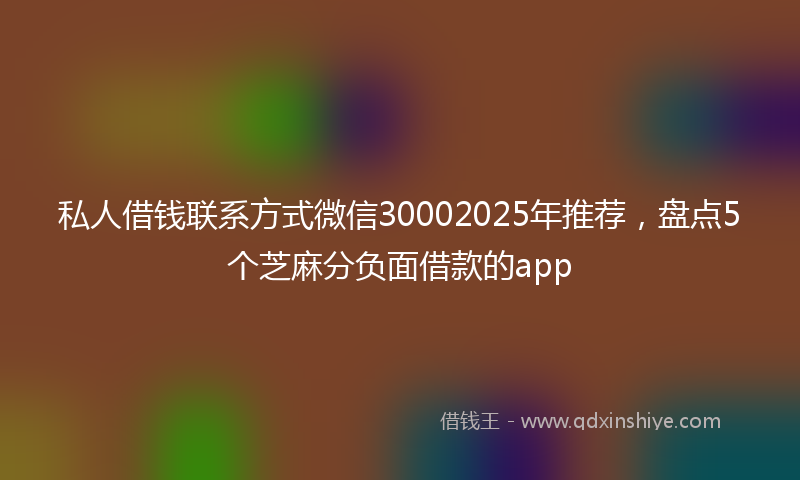 私人借钱联系方式微信30002025年推荐,盘点5个芝麻分负面借款的app