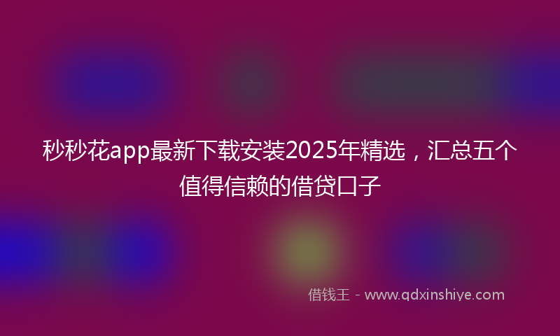 秒秒花app最新下载安装2025年精选，汇总五个值得信赖的借贷口子