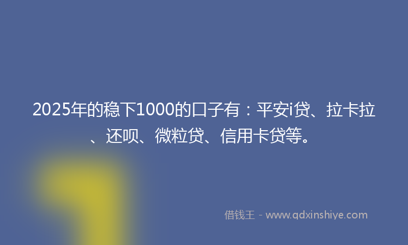 2025年的稳下1000的口子有：平安i贷、拉卡拉、还呗、微粒贷、信用卡贷等。