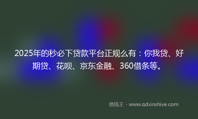 2025年的秒必下贷款平台正规么有：你我贷、好期贷、花呗、京东金融、360借条等。