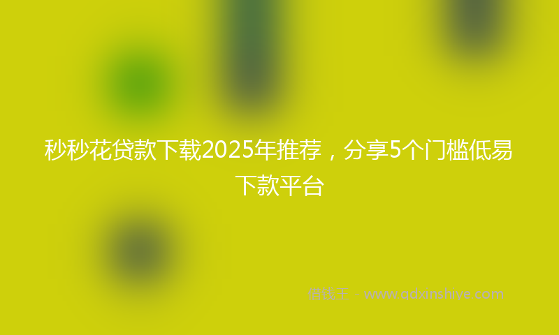 秒秒花贷款下载2025年推荐，分享5个门槛低易下款平台