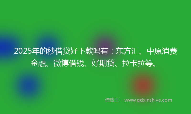2025年的秒借贷好下款吗有：东方汇、中原消费金融、微博借钱、好期贷、拉卡拉等。