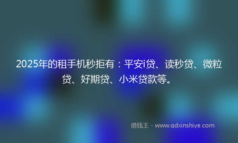 2025年的租手机秒拒有：平安i贷、读秒贷、微粒贷、好期贷、小米贷款等。