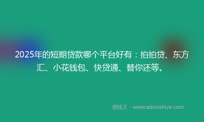 2025年的短期贷款哪个平台好有:拍拍贷、东方汇、小花钱包、快贷通、替你还等。