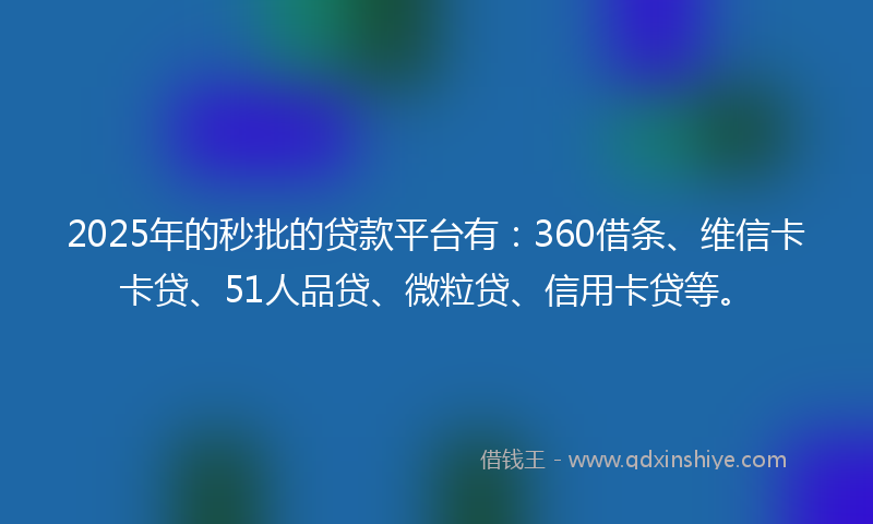 2025年的秒批的贷款平台有：360借条、维信卡卡贷、51人品贷、微粒贷、信用卡贷等。