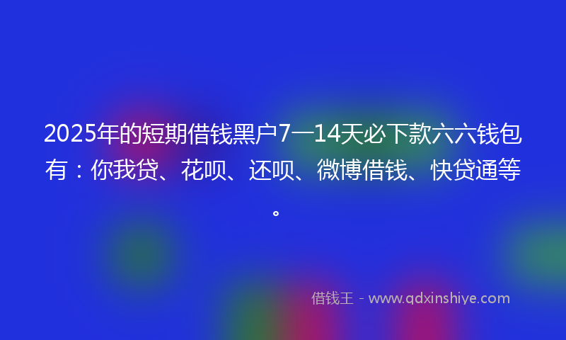 2025年的短期借钱黑户7一14天必下款六六钱包有：你我贷、花呗、还呗、微博借钱、快贷通等。