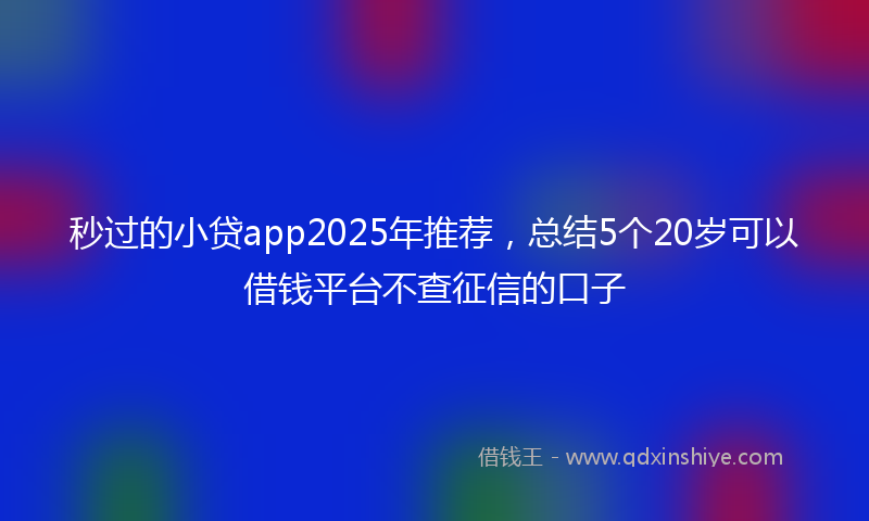 秒过的小贷app2025年推荐，总结5个20岁可以借钱平台不查征信的口子