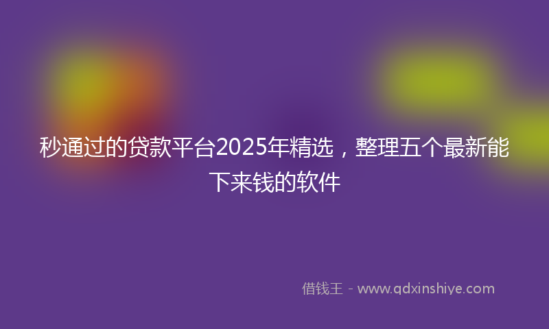 秒通过的贷款平台2025年精选，整理五个最新能下来钱的软件