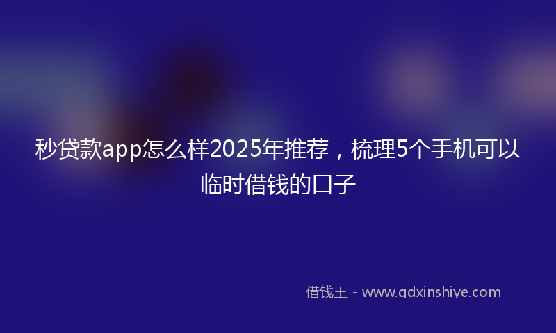 秒贷款app怎么样2025年推荐，梳理5个手机可以临时借钱的口子