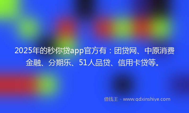 2025年的秒你贷app官方有：团贷网、中原消费金融、分期乐、51人品贷、信用卡贷等。