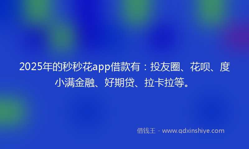 2025年的秒秒花app借款有：投友圈、花呗、度小满金融、好期贷、拉卡拉等。