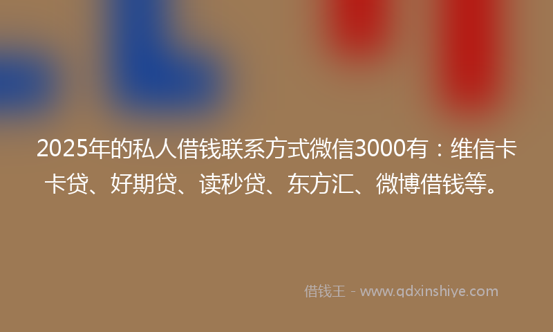 2025年的私人借钱联系方式微信3000有：维信卡卡贷、好期贷、读秒贷、东方汇、微博借钱等。