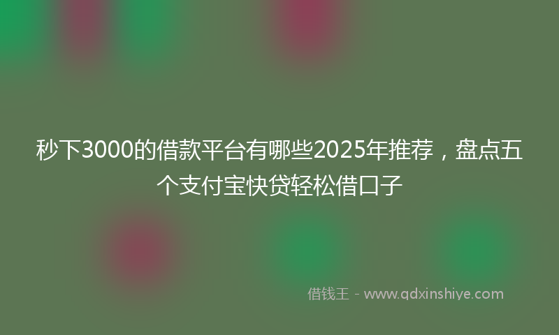 秒下3000的借款平台有哪些2025年推荐，盘点五个支付宝快贷轻松借口子