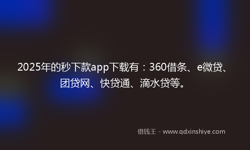 2025年的秒下款app下载有：360借条、e微贷、团贷网、快贷通、滴水贷等。