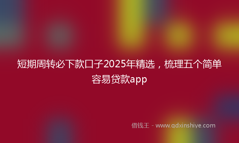 短期周转必下款口子2025年精选，梳理五个简单容易贷款app