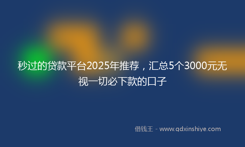 秒过的贷款平台2025年推荐，汇总5个3000元无视一切必下款的口子