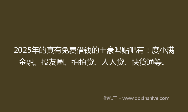 2025年的真有免费借钱的土豪吗贴吧有：度小满金融、投友圈、拍拍贷、人人贷、快贷通等。