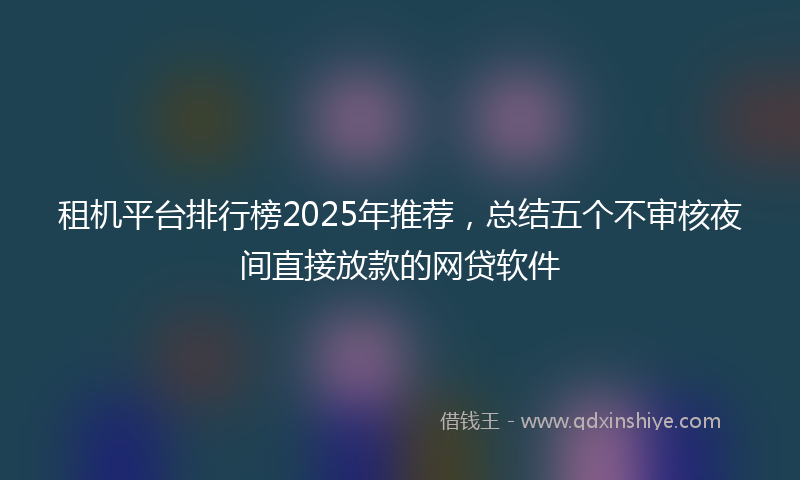 租机平台排行榜2025年推荐，总结五个不审核夜间直接放款的网贷软件
