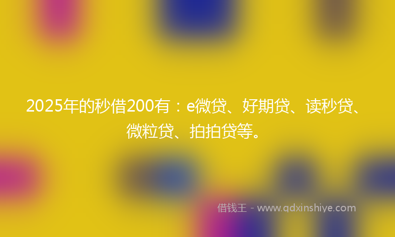 2025年的秒借200有：e微贷、好期贷、读秒贷、微粒贷、拍拍贷等。