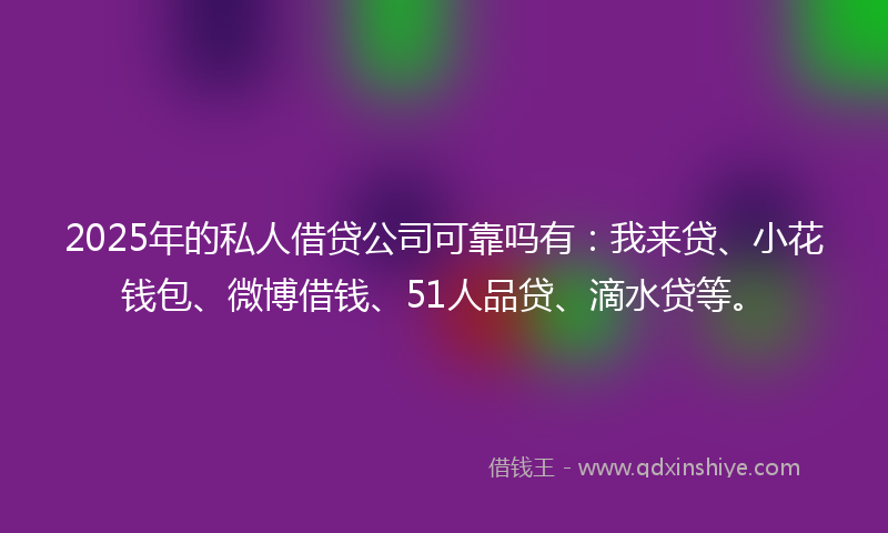 2025年的私人借贷公司可靠吗有:我来贷、小花钱包、微博借钱、51人品贷、滴水贷等。