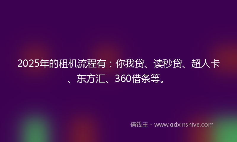 2025年的租机流程有：你我贷、读秒贷、超人卡、东方汇、360借条等。