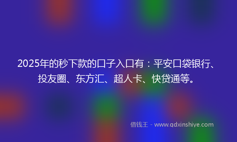 2025年的秒下款的口子入口有：平安口袋银行、投友圈、东方汇、超人卡、快贷通等。