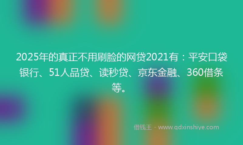 2025年的真正不用刷脸的网贷2021有：平安口袋银行、51人品贷、读秒贷、京东金融、360借条等。
