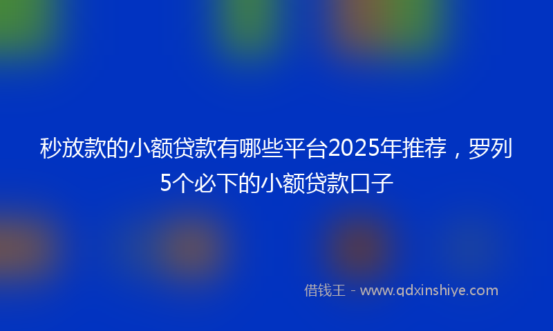 秒放款的小额贷款有哪些平台2025年推荐，罗列5个必下的小额贷款口子
