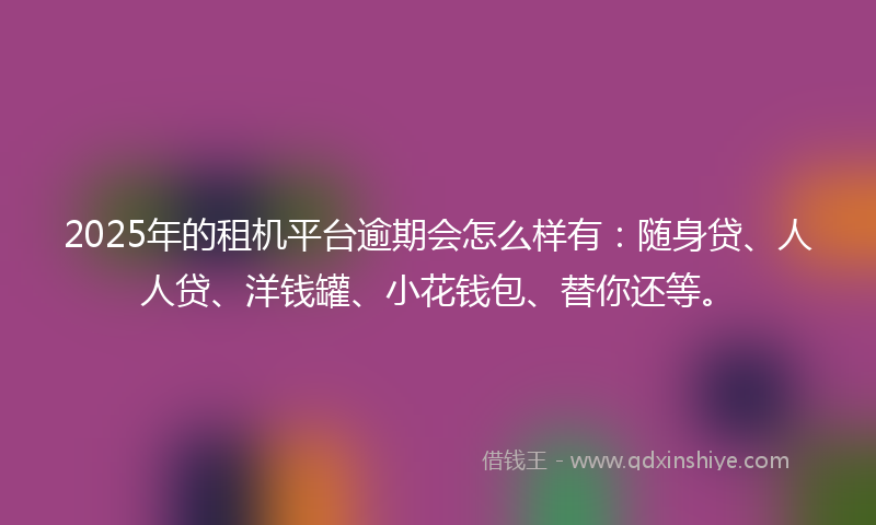 2025年的租机平台逾期会怎么样有：随身贷、人人贷、洋钱罐、小花钱包、替你还等。