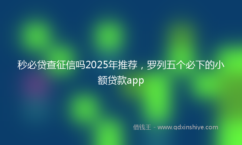 秒必贷查征信吗2025年推荐，罗列五个必下的小额贷款app