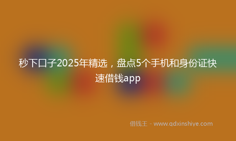秒下口子2025年精选，盘点5个手机和身份证快速借钱app
