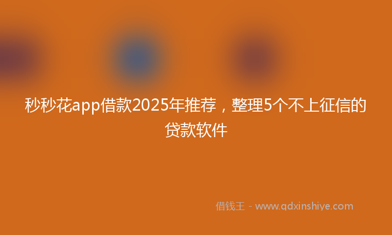 秒秒花app借款2025年推荐，整理5个不上征信的贷款软件