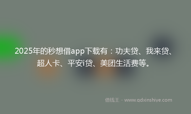 2025年的秒想借app下载有：功夫贷、我来贷、超人卡、平安i贷、美团生活费等。