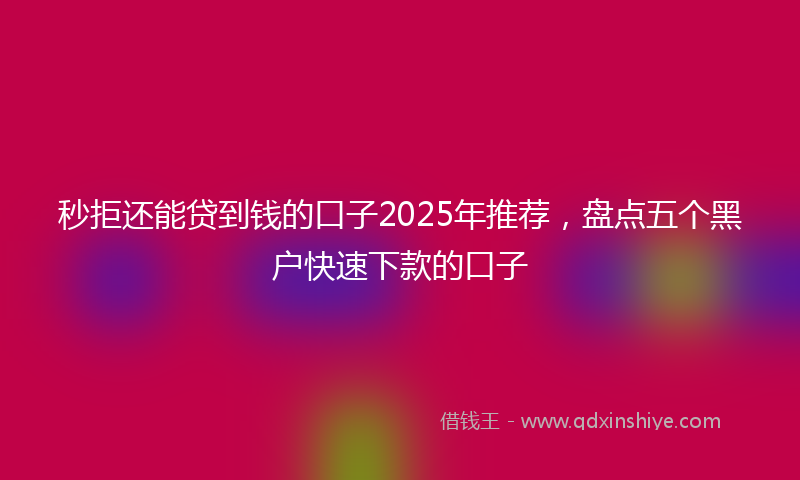 秒拒还能贷到钱的口子2025年推荐，盘点五个黑户快速下款的口子