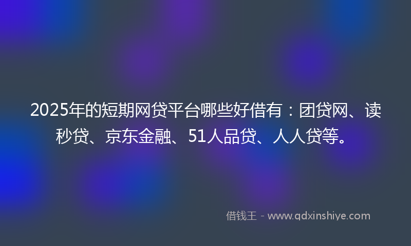 2025年的短期网贷平台哪些好借有:团贷网、读秒贷、京东金融、51人品贷、人人贷等。