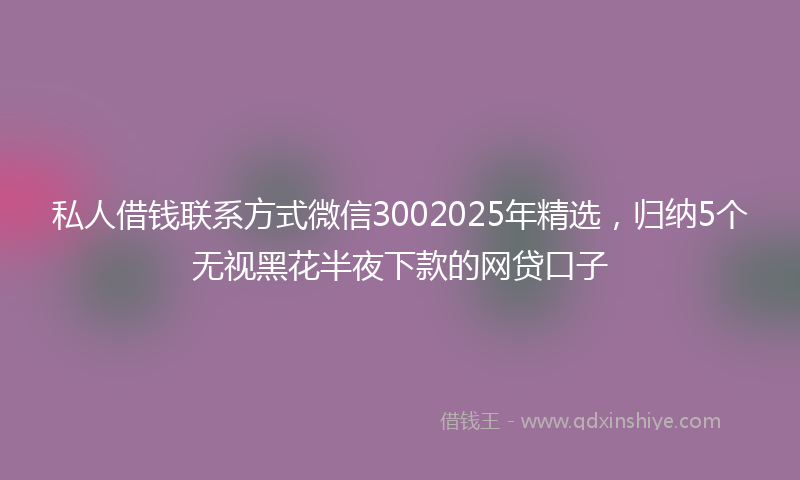 私人借钱联系方式微信3002025年精选,归纳5个无视黑花半夜下款的网贷口子