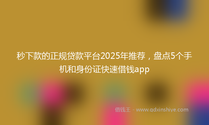 秒下款的正规贷款平台2025年推荐，盘点5个手机和身份证快速借钱app