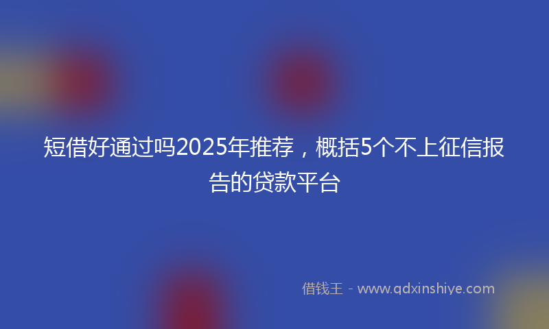 短借好通过吗2025年推荐，概括5个不上征信报告的贷款平台