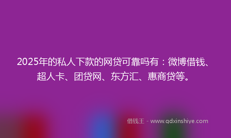 2025年的私人下款的网贷可靠吗有：微博借钱、超人卡、团贷网、东方汇、惠商贷等。