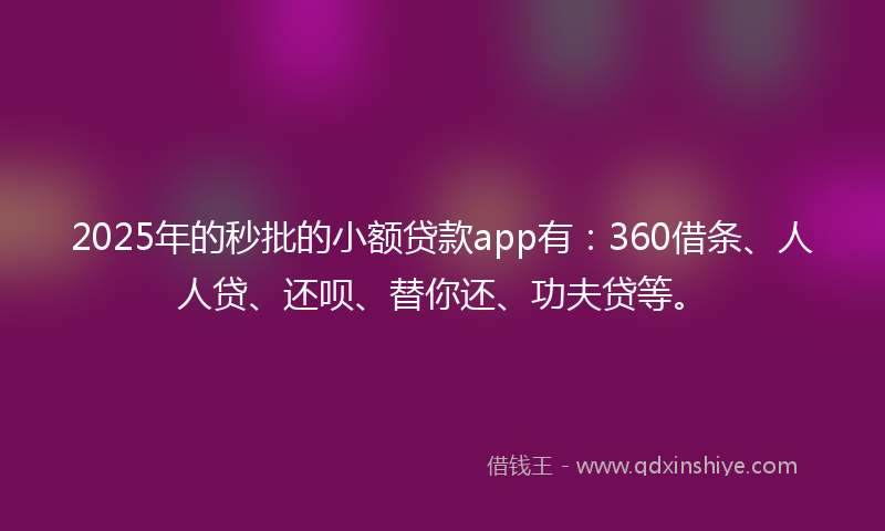 2025年的秒批的小额贷款app有：360借条、人人贷、还呗、替你还、功夫贷等。
