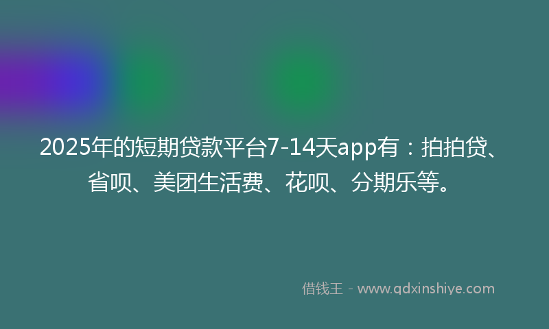 2025年的短期贷款平台7-14天app有:拍拍贷、省呗、美团生活费、花呗、分期乐等。