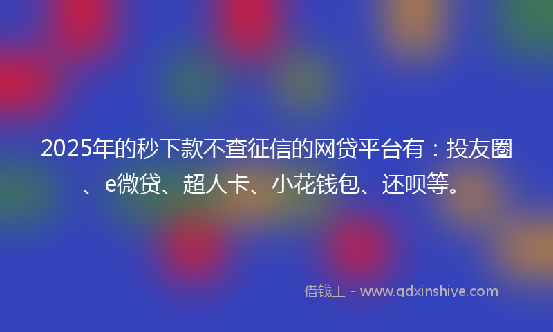 2025年的秒下款不查征信的网贷平台有：投友圈、e微贷、超人卡、小花钱包、还呗等。
