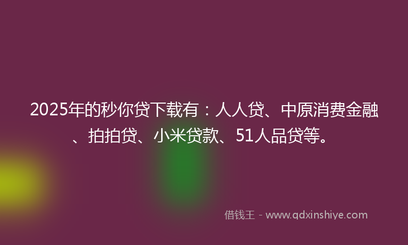 2025年的秒你贷下载有：人人贷、中原消费金融、拍拍贷、小米贷款、51人品贷等。