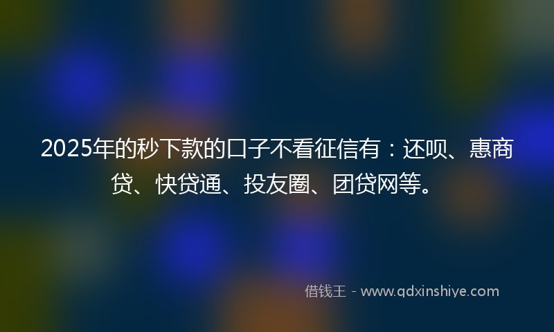 2025年的秒下款的口子不看征信有：还呗、惠商贷、快贷通、投友圈、团贷网等。