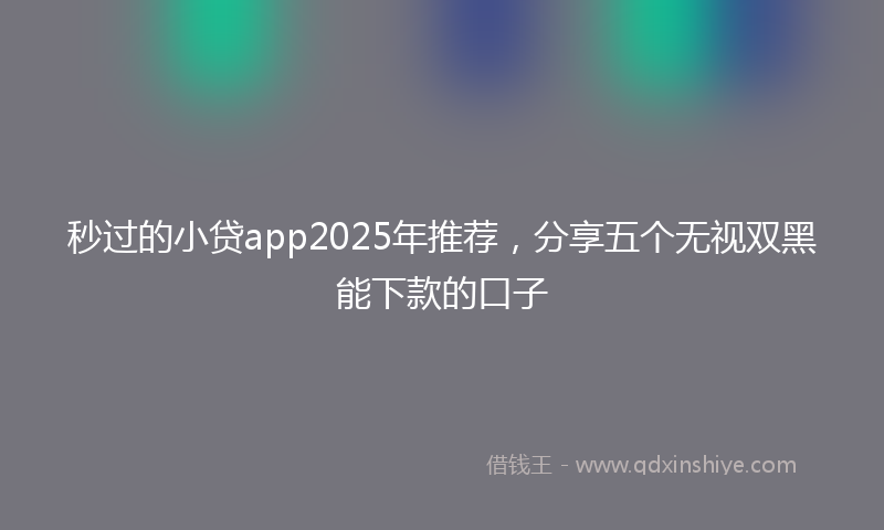秒过的小贷app2025年推荐，分享五个无视双黑能下款的口子