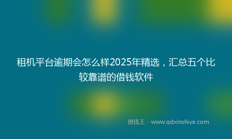 租机平台逾期会怎么样2025年精选，汇总五个比较靠谱的借钱软件