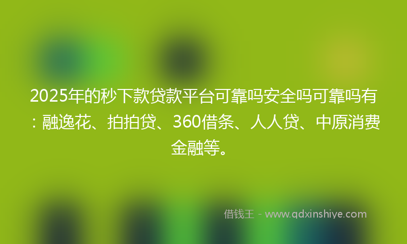 2025年的秒下款贷款平台可靠吗安全吗可靠吗有：融逸花、拍拍贷、360借条、人人贷、中原消费金融等。