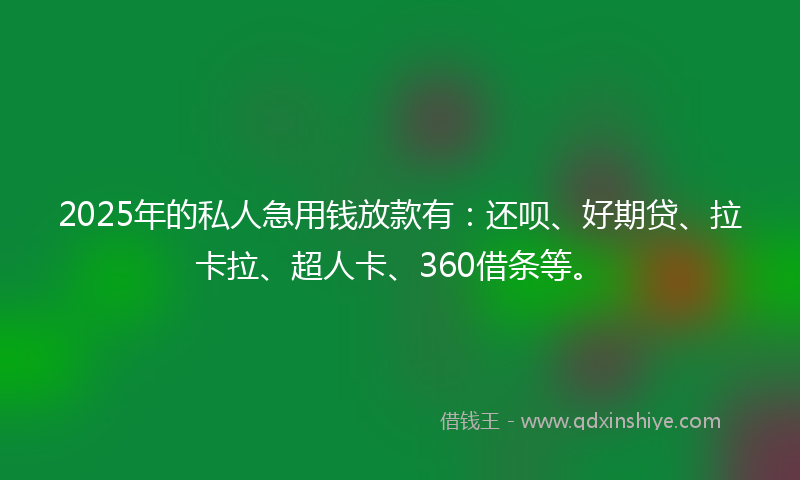 2025年的私人急用钱放款有：还呗、好期贷、拉卡拉、超人卡、360借条等。