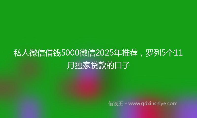 私人微信借钱5000微信2025年推荐，罗列5个11月独家贷款的口子