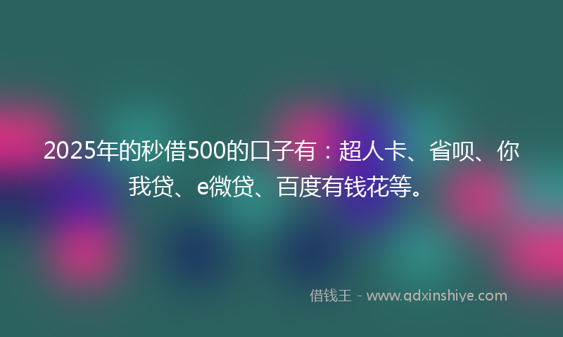 2025年的秒借500的口子有：超人卡、省呗、你我贷、e微贷、百度有钱花等。